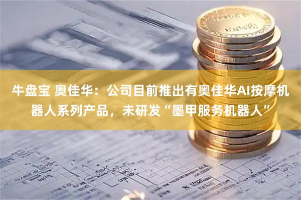 牛盘宝 奥佳华：公司目前推出有奥佳华AI按摩机器人系列产品，未研发“墨甲服务机器人”