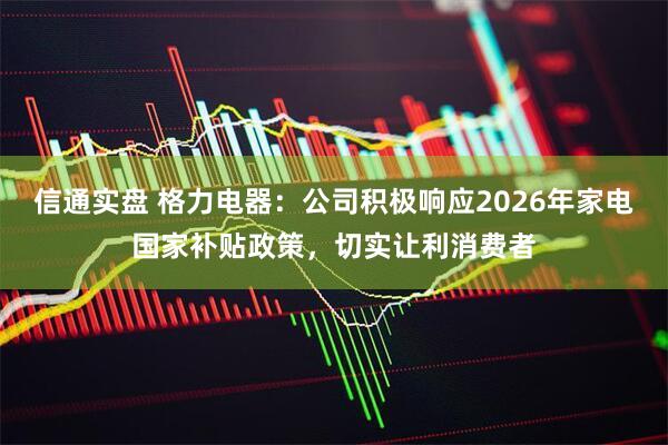 信通实盘 格力电器：公司积极响应2026年家电国家补贴政策，切实让利消费者