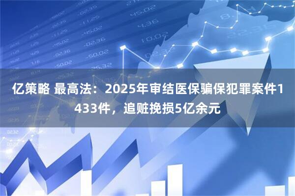 亿策略 最高法：2025年审结医保骗保犯罪案件1433件，追赃挽损5亿余元