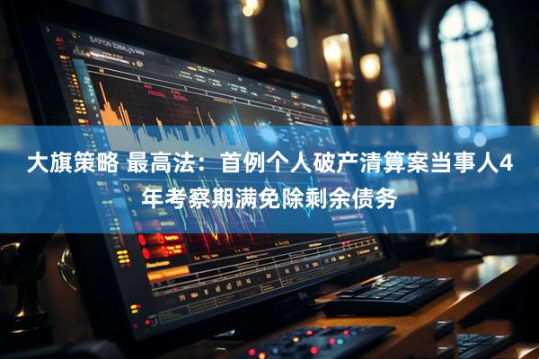 大旗策略 最高法：首例个人破产清算案当事人4年考察期满免除剩余债务