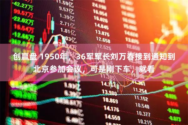 创赢盘 1950年，36军军长刘万春接到通知到北京参加会议，可是刚下车，就看