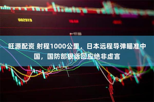 旺源配资 射程1000公里，日本远程导弹瞄准中国，国防部狠话回应绝非虚言