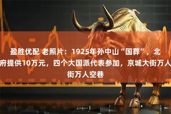 盈胜优配 老照片：1925年孙中山“国葬”，北京政府提供10万元，四个大国派代表参加，京城大街万人空巷