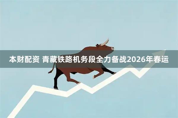 本财配资 青藏铁路机务段全力备战2026年春运