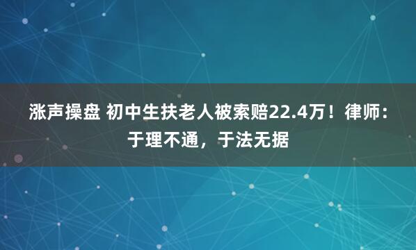 涨声操盘 初中生扶老人被索赔22.4万！律师：于理不通，于法无据