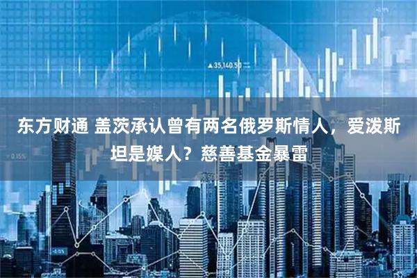 东方财通 盖茨承认曾有两名俄罗斯情人，爱泼斯坦是媒人？慈善基金暴雷