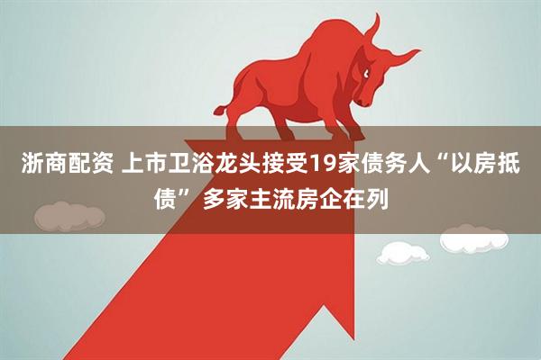 浙商配资 上市卫浴龙头接受19家债务人“以房抵债” 多家主流房企在列