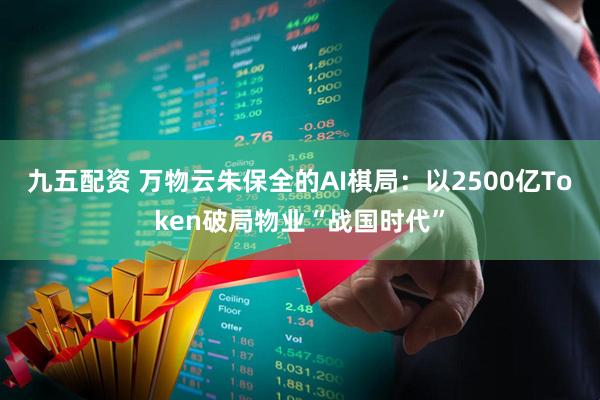 九五配资 万物云朱保全的AI棋局：以2500亿Token破局物业“战国时代”