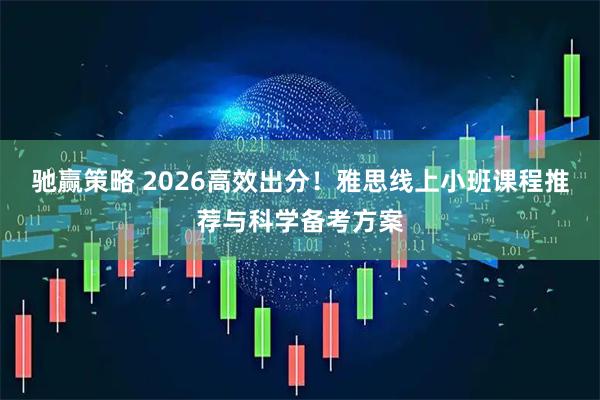 驰赢策略 2026高效出分！雅思线上小班课程推荐与科学备考方案