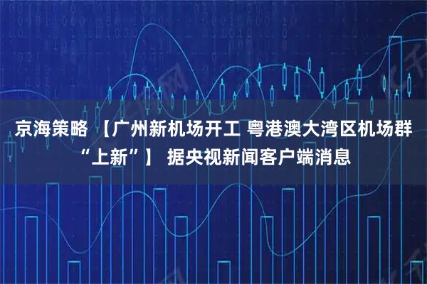 京海策略 【广州新机场开工 粤港澳大湾区机场群“上新”】 据央视新闻客户端消息