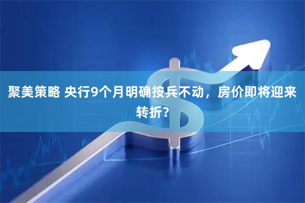 聚美策略 央行9个月明确按兵不动，房价即将迎来转折？