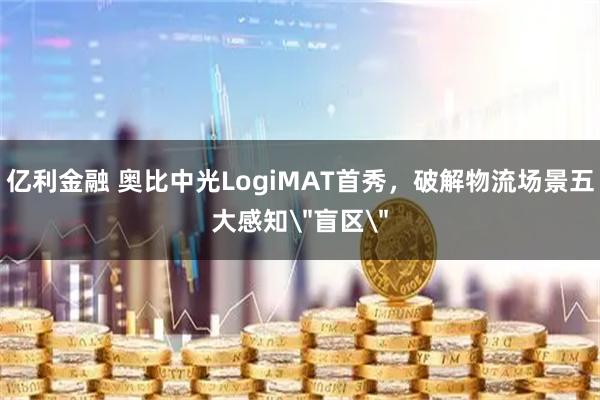 亿利金融 奥比中光LogiMAT首秀，破解物流场景五大感知＂盲区＂