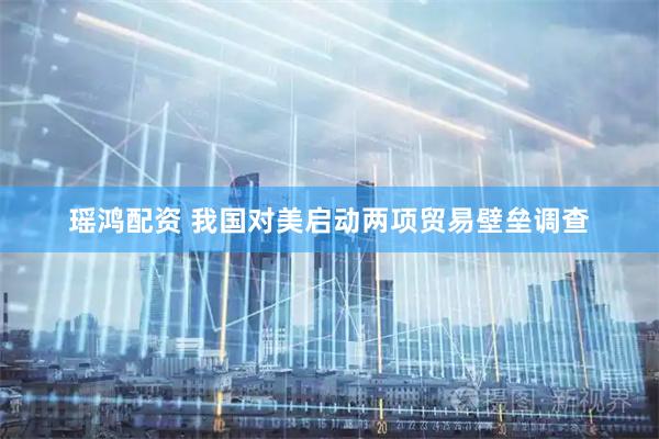 瑶鸿配资 我国对美启动两项贸易壁垒调查