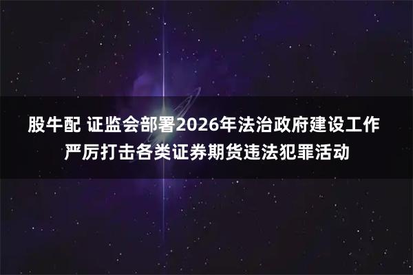 股牛配 证监会部署2026年法治政府建设工作 严厉打击各类证券期货违法犯罪活动