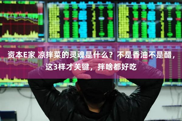 资本E家 凉拌菜的灵魂是什么？不是香油不是醋，这3样才关键，拌啥都好吃