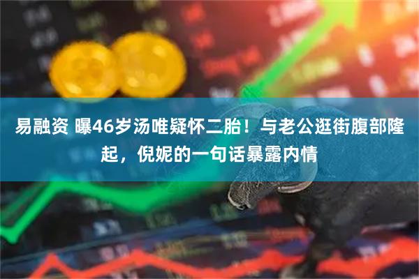 易融资 曝46岁汤唯疑怀二胎！与老公逛街腹部隆起，倪妮的一句话暴露内情