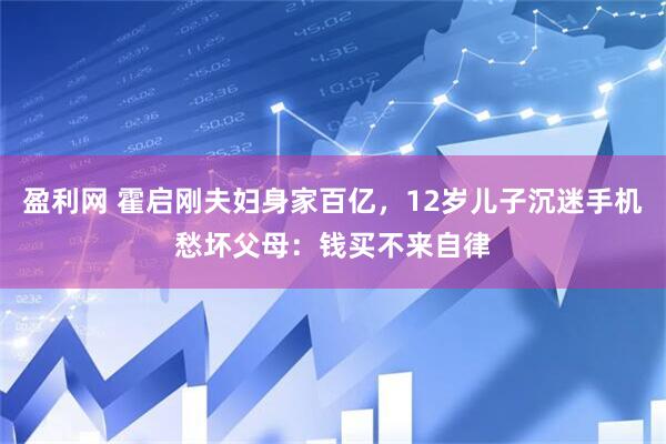 盈利网 霍启刚夫妇身家百亿，12岁儿子沉迷手机愁坏父母：钱买不来自律
