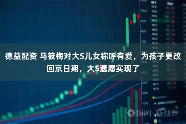 德益配资 马筱梅对大S儿女称呼有爱，为孩子更改回京日期，大S遗愿实现了