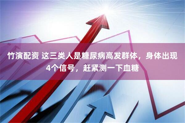 竹演配资 这三类人是糖尿病高发群体，身体出现4个信号，赶紧测一下血糖