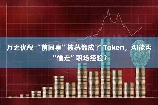万无优配 “前同事”被蒸馏成了 Token，AI能否“偷走”职场经验？