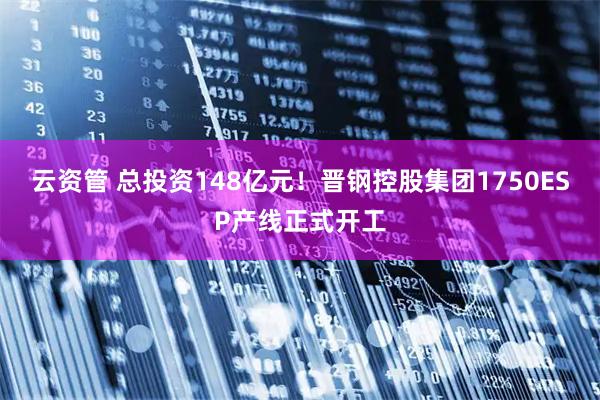 云资管 总投资148亿元！晋钢控股集团1750ESP产线正式开工