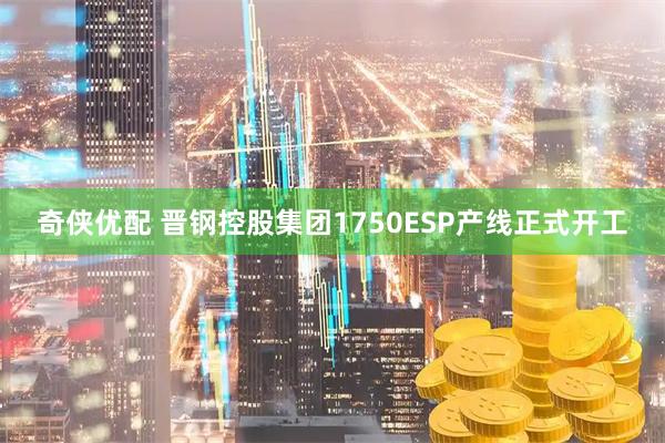 奇侠优配 晋钢控股集团1750ESP产线正式开工