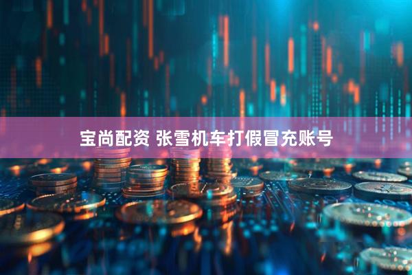 宝尚配资 张雪机车打假冒充账号