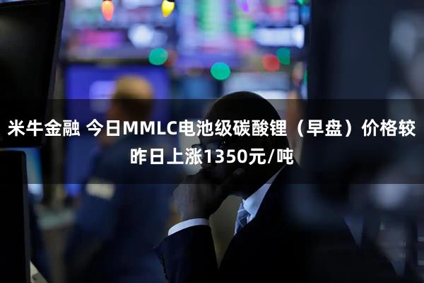 米牛金融 今日MMLC电池级碳酸锂（早盘）价格较昨日上涨1350元/吨