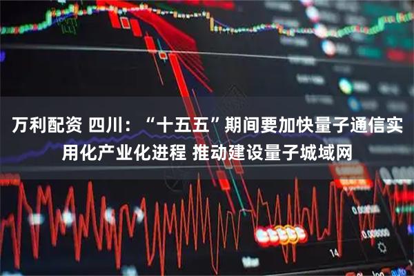 万利配资 四川：“十五五”期间要加快量子通信实用化产业化进程 推动建设量子城域网