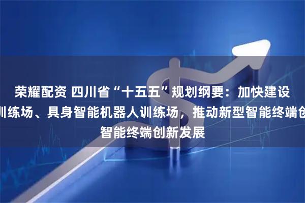 荣耀配资 四川省“十五五”规划纲要：加快建设大模型训练场、具身智能机器人训练场，推动新型智能终端创新发展