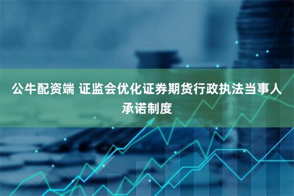 公牛配资端 证监会优化证券期货行政执法当事人承诺制度