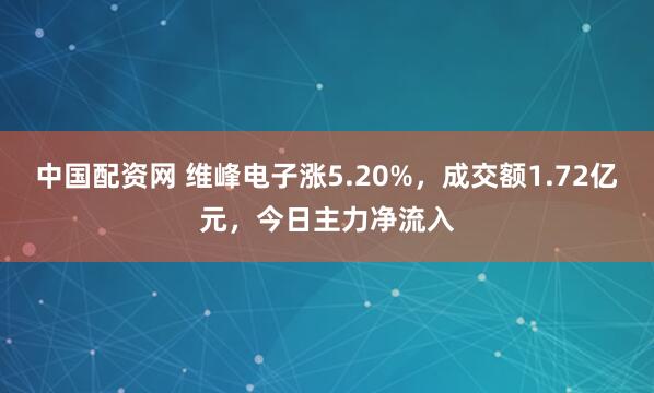 中国配资网 维峰电子涨5.20%，成交额1.72亿元，今日主力净流入