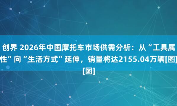 创界 2026年中国摩托车市场供需分析：从“工具属性”向“生活方式”延伸，销量将达2155.04万辆[图]