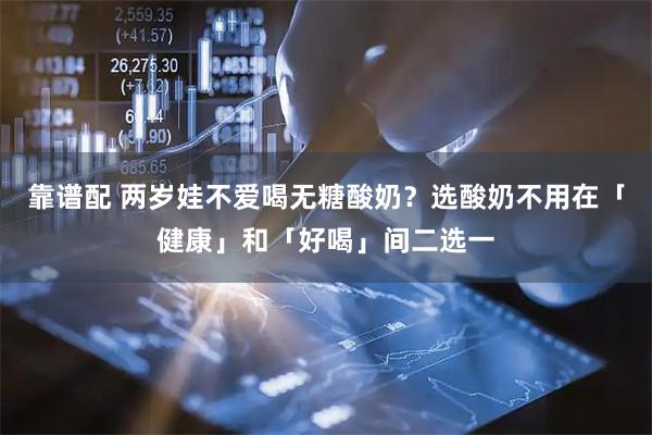靠谱配 两岁娃不爱喝无糖酸奶？选酸奶不用在「健康」和「好喝」间二选一