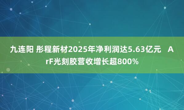 九连阳 彤程新材2025年净利润达5.63亿元   ArF光刻胶营收增长超800%