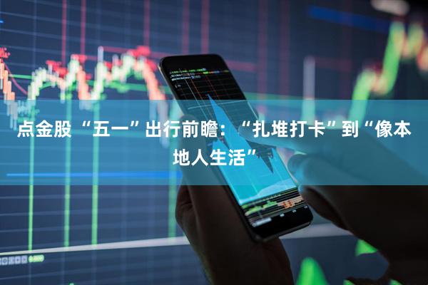 点金股 “五一”出行前瞻：“扎堆打卡”到“像本地人生活”