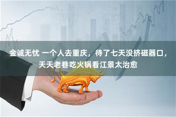 金诚无忧 一个人去重庆,待了七天没挤磁器口,天天老巷吃火锅看江景太治愈