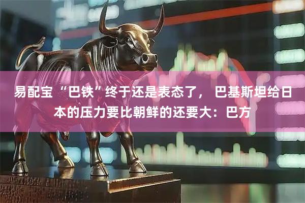 易配宝 “巴铁”终于还是表态了， 巴基斯坦给日本的压力要比朝鲜的还要大：巴方