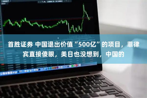首胜证券 中国退出价值“500亿”的项目，菲律宾直接傻眼，美日也没想到，中国的