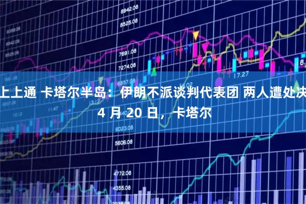 上上通 卡塔尔半岛：伊朗不派谈判代表团 两人遭处决 4 月 20 日，卡塔尔