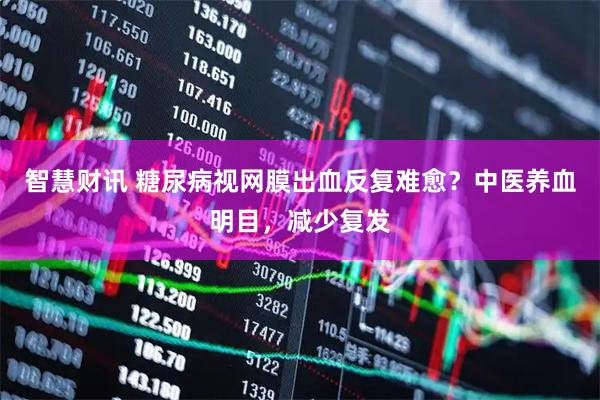 智慧财讯 糖尿病视网膜出血反复难愈？中医养血明目，减少复发