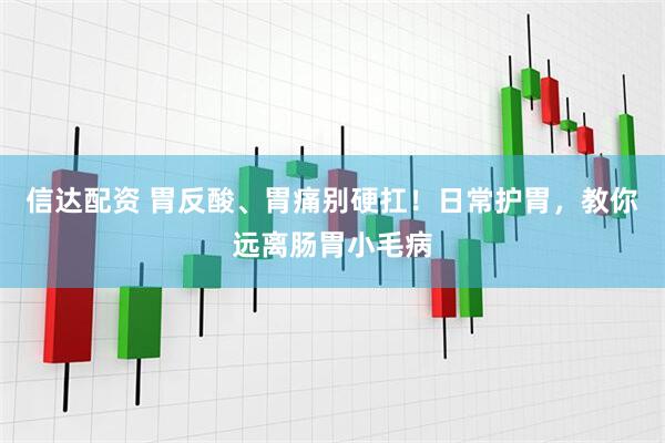 信达配资 胃反酸、胃痛别硬扛！日常护胃，教你远离肠胃小毛病