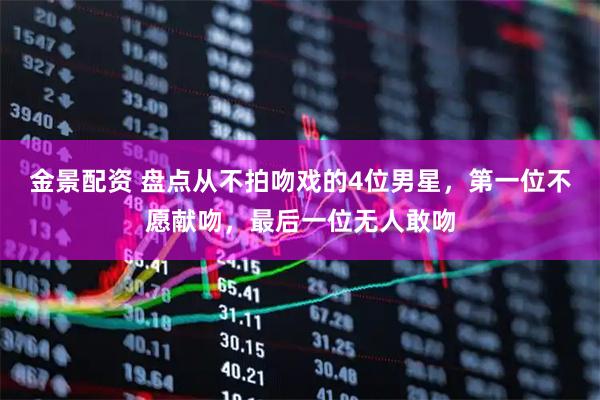 金景配资 盘点从不拍吻戏的4位男星，第一位不愿献吻，最后一位无人敢吻