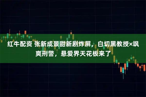 红牛配资 张新成景甜新剧炸屏，白切黑教授×飒爽刑警，悬爱界天花板来了