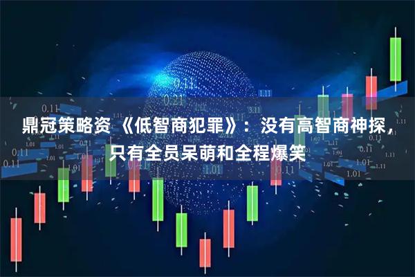 鼎冠策略资 《低智商犯罪》：没有高智商神探，只有全员呆萌和全程爆笑