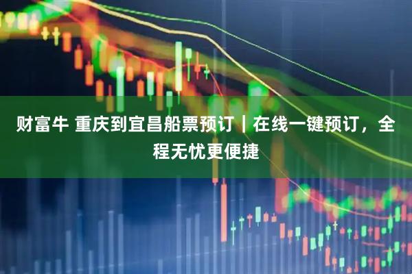 财富牛 重庆到宜昌船票预订｜在线一键预订，全程无忧更便捷