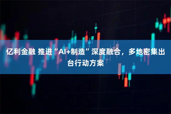 亿利金融 推进“AI+制造”深度融合，多地密集出台行动方案