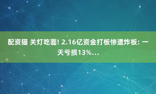 配资猫 关灯吃面! 2.16亿资金打板惨遭炸板: 一天亏损13%…