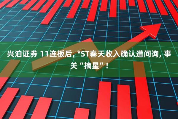 兴泊证券 11连板后, *ST春天收入确认遭问询, 事关“摘星”!