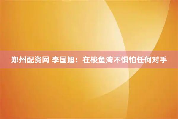 郑州配资网 李国旭:在梭鱼湾不惧怕任何对手